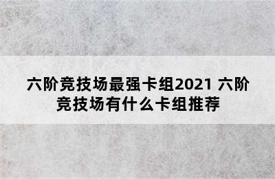 六阶竞技场最强卡组2021 六阶竞技场有什么卡组推荐